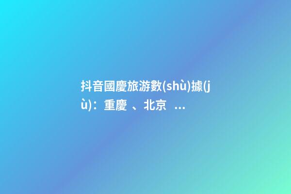 抖音國慶旅游數(shù)據(jù)：重慶、北京、上海等成最受歡迎城市